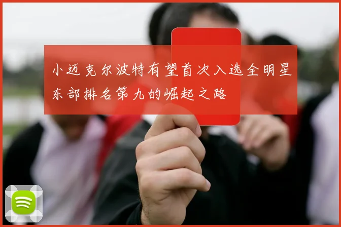 小迈克尔波特有望首次入选全明星东部排名第九的崛起之路