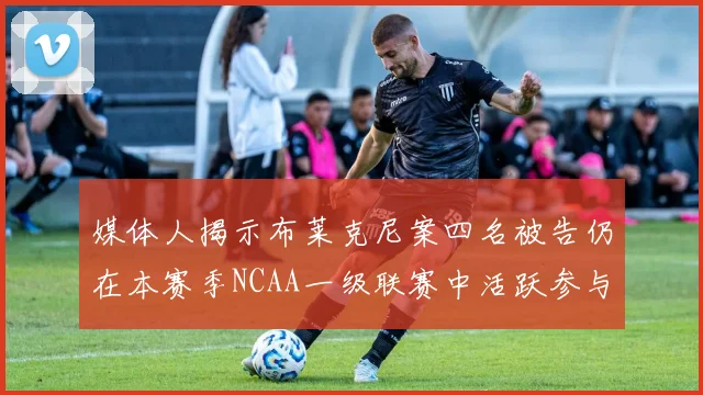 媒体人揭示布莱克尼案四名被告仍在本赛季NCAA一级联赛中活跃参与