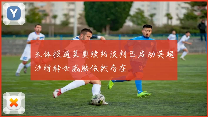 米体报道莱奥续约谈判已启动英超沙特转会威胁依然存在