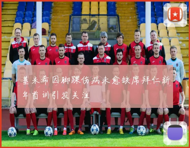基米希因脚踝伤病未愈缺席拜仁新年首训引发关注