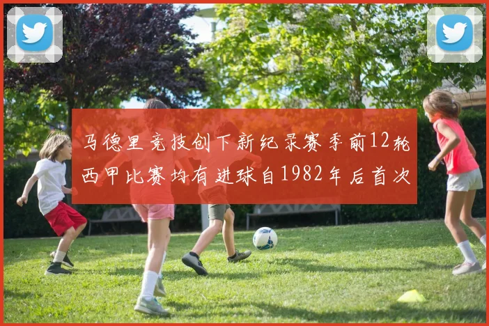 马德里竞技创下新纪录赛季前12轮西甲比赛均有进球自1982年后首次实现
