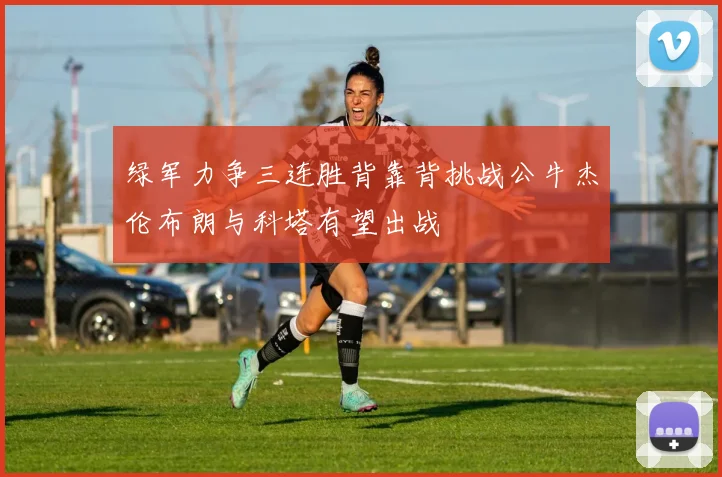 绿军力争三连胜背靠背挑战公牛杰伦布朗与科塔有望出战