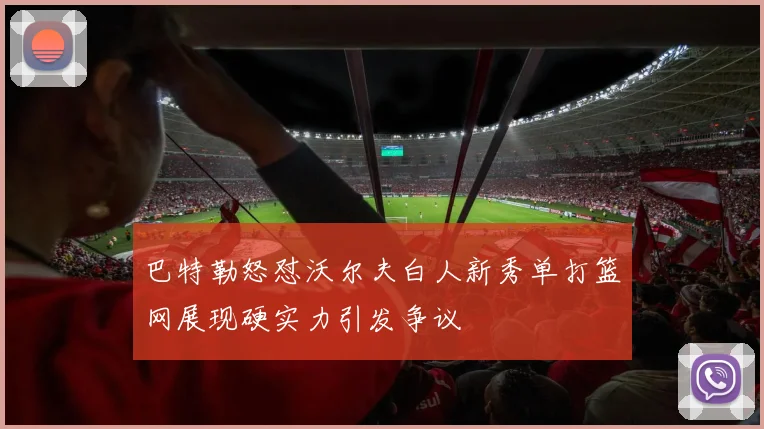 巴特勒怒怼沃尔夫白人新秀单打篮网展现硬实力引发争议