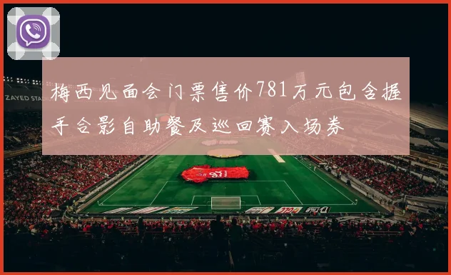 梅西见面会门票售价781万元包含握手合影自助餐及巡回赛入场券