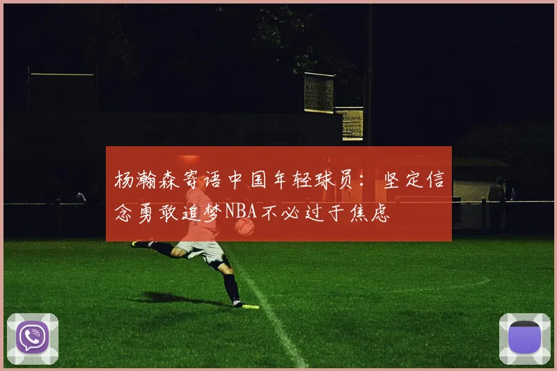 杨瀚森寄语中国年轻球员：坚定信念勇敢追梦NBA不必过于焦虑