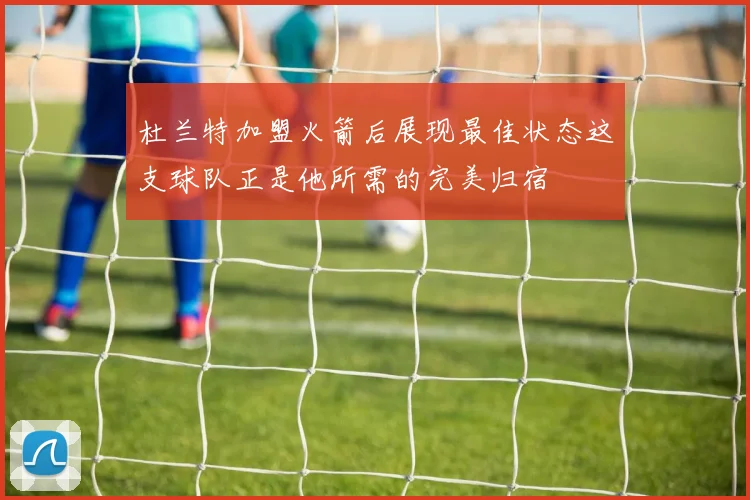 杜兰特加盟火箭后展现最佳状态这支球队正是他所需的完美归宿