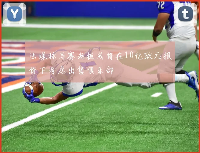 法媒称马赛老板或将在10亿欧元报价下考虑出售俱乐部