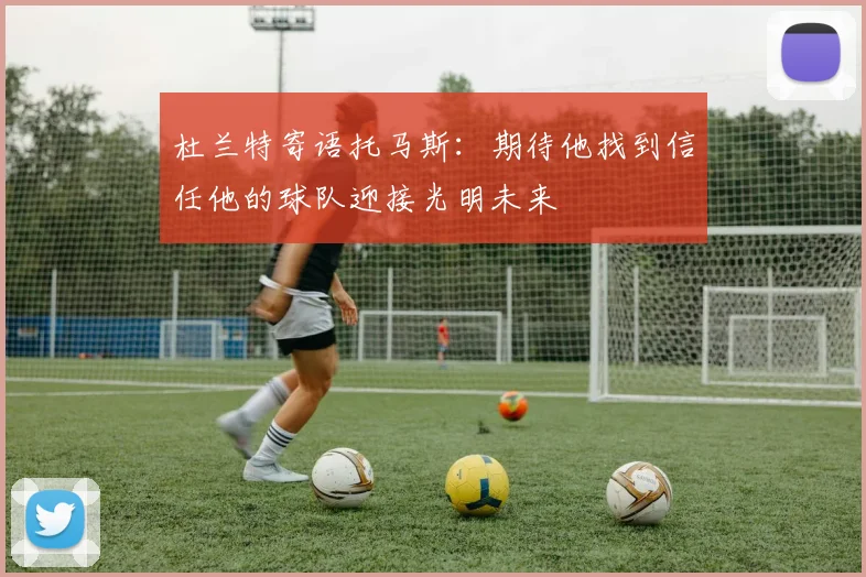 杜兰特寄语托马斯：期待他找到信任他的球队迎接光明未来