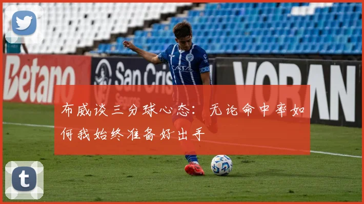 布威谈三分球心态：无论命中率如何我始终准备好出手