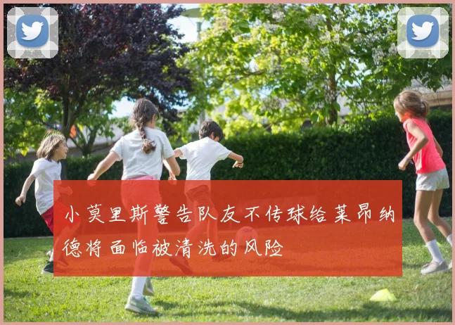 小莫里斯警告队友不传球给莱昂纳德将面临被清洗的风险