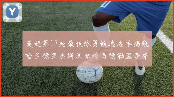 英超第17轮最佳球员候选名单揭晓哈兰德罗杰斯沃尔特马德勒温争夺荣誉