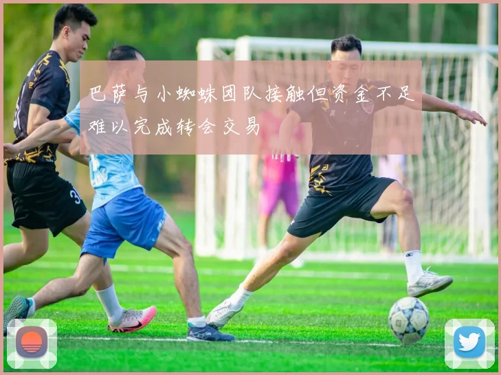 巴萨与小蜘蛛团队接触但资金不足难以完成转会交易
