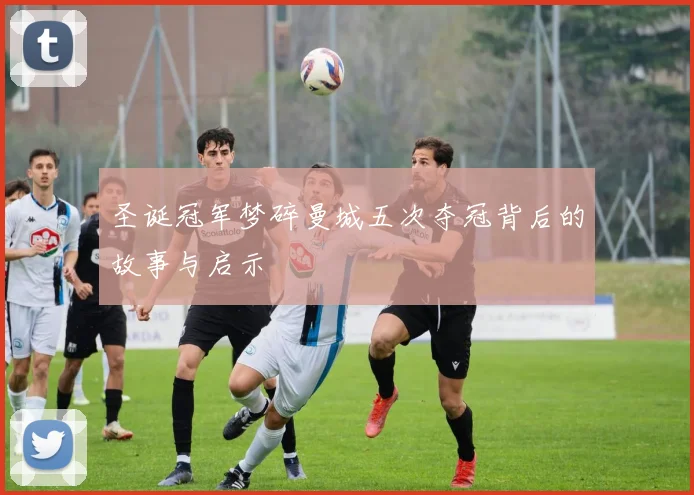 圣诞冠军梦碎曼城五次夺冠背后的故事与启示