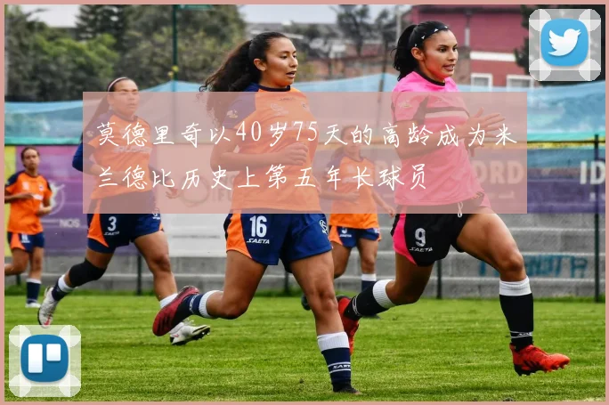 莫德里奇以40岁75天的高龄成为米兰德比历史上第五年长球员
