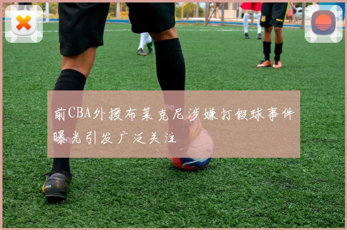 前CBA外援布莱克尼涉嫌打假球事件曝光引发广泛关注