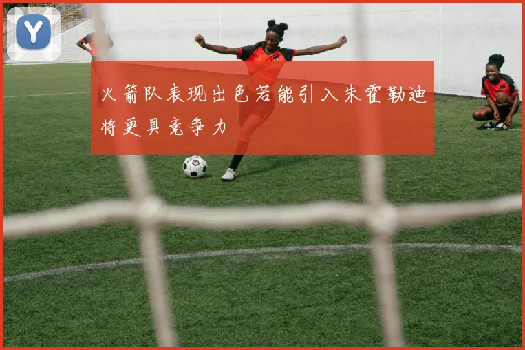 火箭队表现出色若能引入朱霍勒迪将更具竞争力