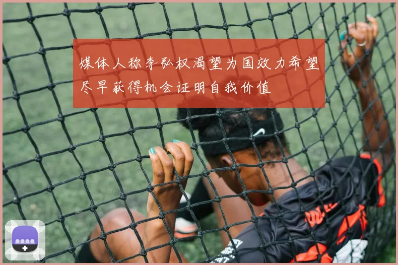 媒体人称李弘权渴望为国效力希望尽早获得机会证明自我价值