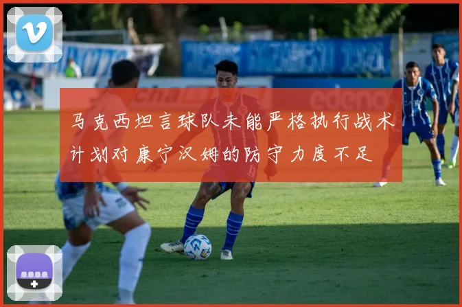 马克西坦言球队未能严格执行战术计划对康宁汉姆的防守力度不足
