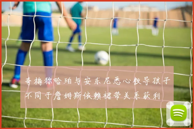 夸梅称哈珀与安东尼悉心教导孩子不同于詹姆斯依赖裙带关系获利