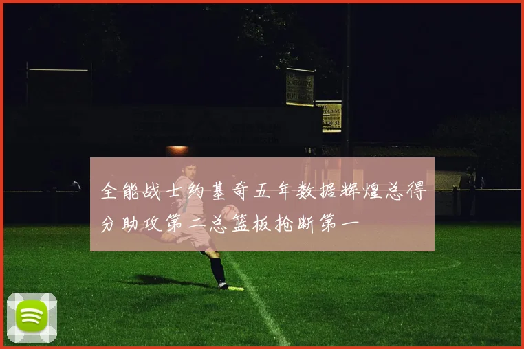 全能战士约基奇五年数据辉煌总得分助攻第二总篮板抢断第一