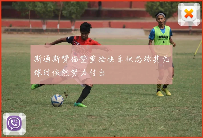 斯通斯赞福登重拾快乐状态称其无球时依然努力付出