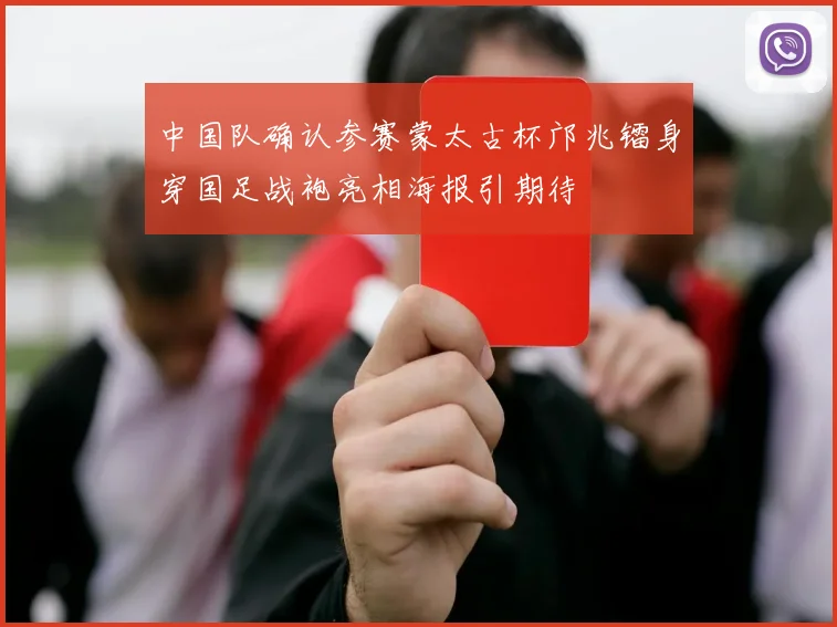中国队确认参赛蒙太古杯邝兆镭身穿国足战袍亮相海报引期待