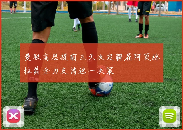 曼联高层提前三天决定解雇阿莫林拉爵全力支持这一决策