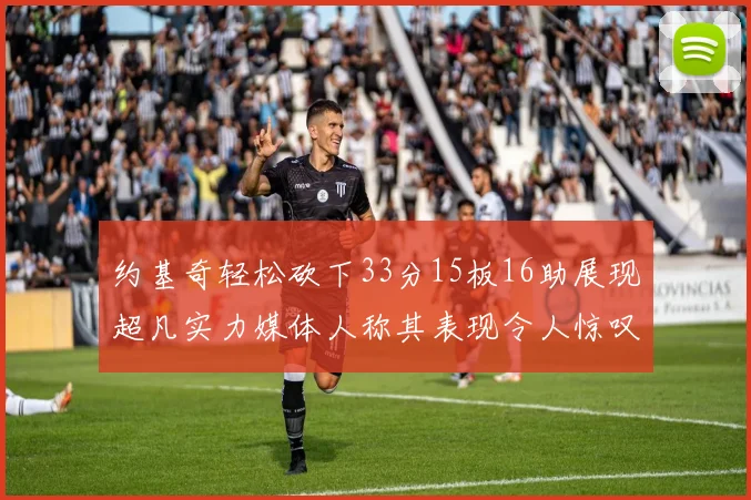 约基奇轻松砍下33分15板16助展现超凡实力媒体人称其表现令人惊叹