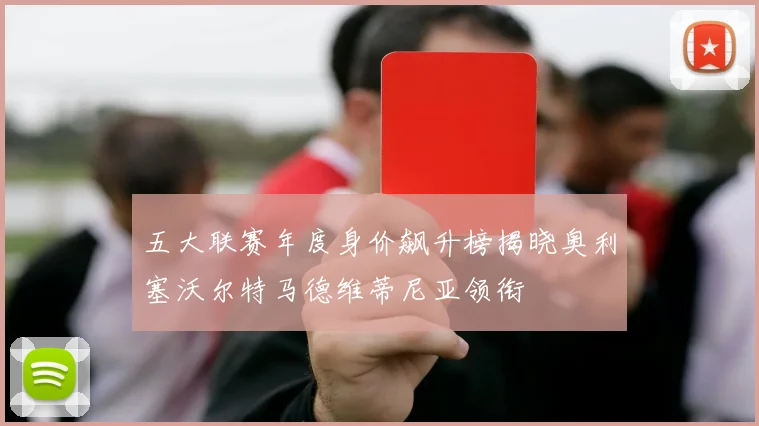 五大联赛年度身价飙升榜揭晓奥利塞沃尔特马德维蒂尼亚领衔