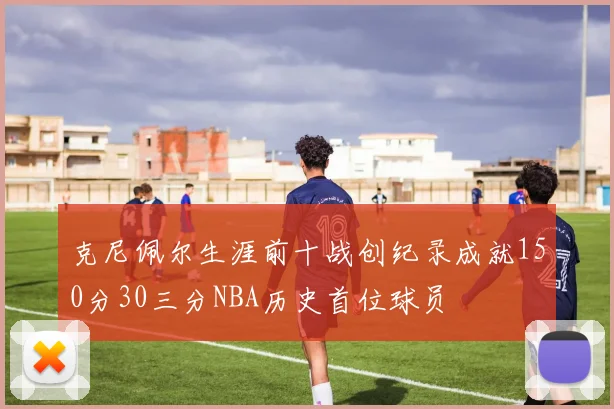 克尼佩尔生涯前十战创纪录成就150分30三分NBA历史首位球员