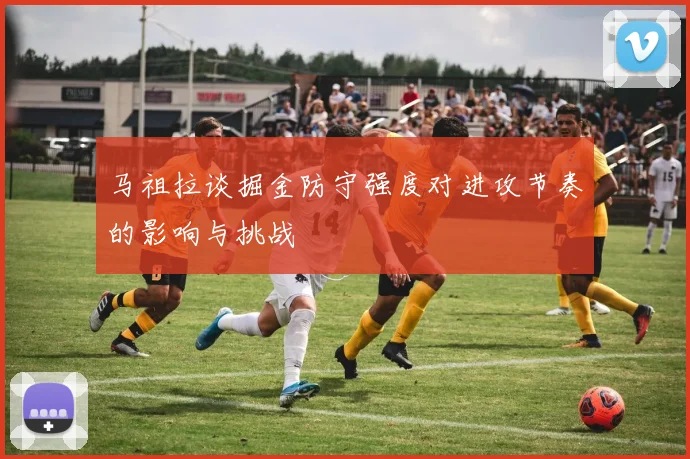马祖拉谈掘金防守强度对进攻节奏的影响与挑战