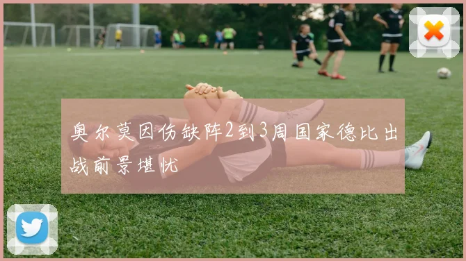 奥尔莫因伤缺阵2到3周国家德比出战前景堪忧