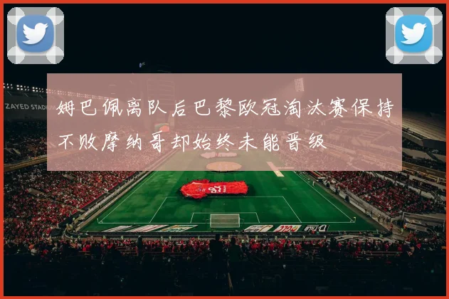 姆巴佩离队后巴黎欧冠淘汰赛保持不败摩纳哥却始终未能晋级