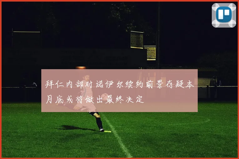 拜仁内部对诺伊尔续约前景存疑本月底或将做出最终决定
