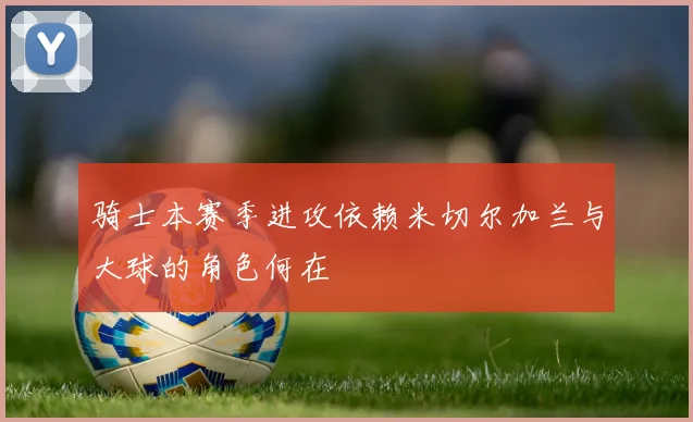骑士本赛季进攻依赖米切尔加兰与大球的角色何在