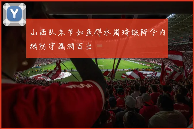 山西队末节如鱼得水周琦缺阵令内线防守漏洞百出