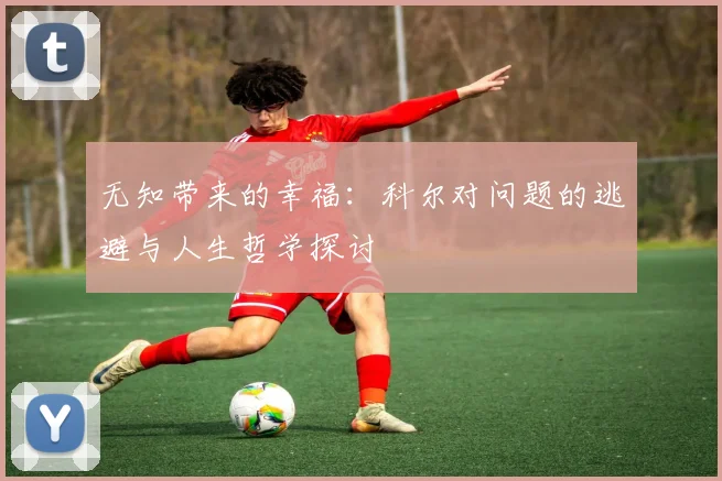 无知带来的幸福：科尔对问题的逃避与人生哲学探讨