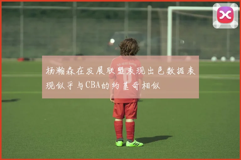 杨瀚森在发展联盟表现出色数据表现似乎与CBA的约基奇相似