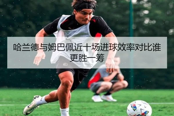 哈兰德与姆巴佩近十场进球效率对比谁更胜一筹